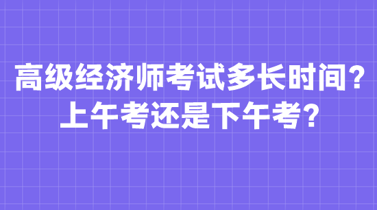 高級(jí)經(jīng)濟(jì)師考試多長(zhǎng)時(shí)間？上午考還是下午考？