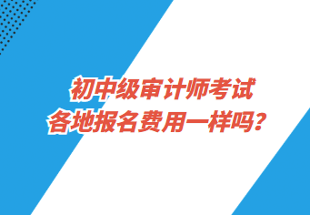 初中級(jí)審計(jì)師考試各地報(bào)名費(fèi)用一樣嗎？