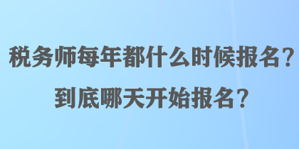 稅務(wù)師每年都什么時候報名？到底哪天開始報名？
