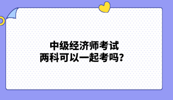 中級經(jīng)濟(jì)師考試兩科可以一起考嗎？