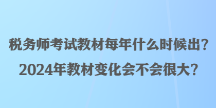 稅務(wù)師考試教材每年什么時候出？2024年教材變化會不會很大？