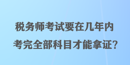 稅務師考試要在幾年內考完全部科目才能拿證？