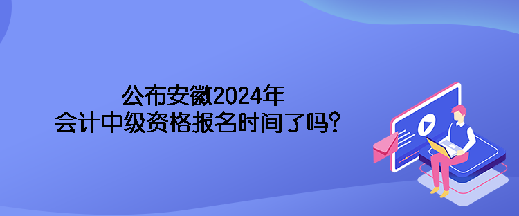 公布安徽2024年會(huì)計(jì)中級(jí)資格報(bào)名時(shí)間了嗎？