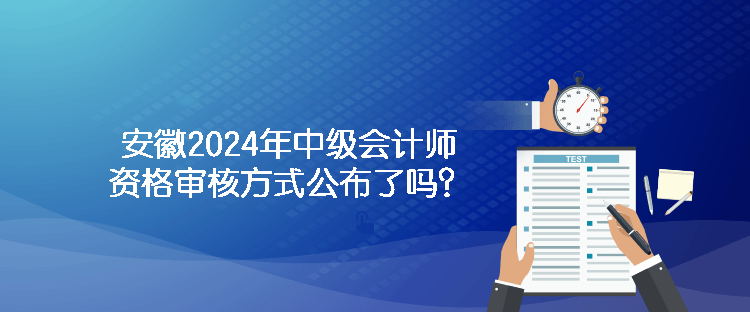 安徽2024年中級會計師資格審核方式公布了嗎？