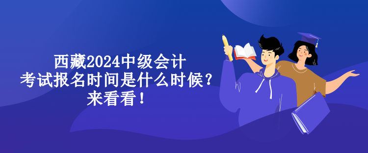 西藏2024中級會計(jì)考試報(bào)名時(shí)間是什么時(shí)候？來看看！