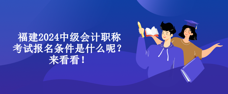 福建2024中級(jí)會(huì)計(jì)職稱考試報(bào)名條件是什么呢？來看看！