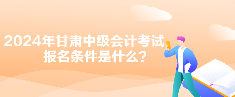 2024年甘肅中級會計考試報名條件是什么？