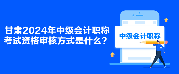 甘肅2024年中級會(huì)計(jì)職稱考試資格審核方式是什么？