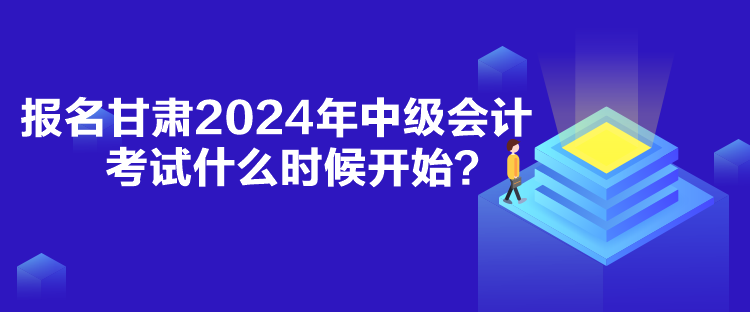報名甘肅2024年中級會計考試什么時候開始？