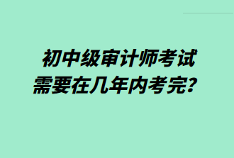 初中級審計師考試需要在幾年內(nèi)考完？