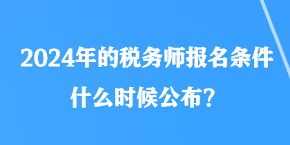 2024年的稅務(wù)師報名條件什么時候公布？