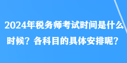 2024年稅務(wù)師考試時(shí)間是什么時(shí)候？各科目的具體安排呢？