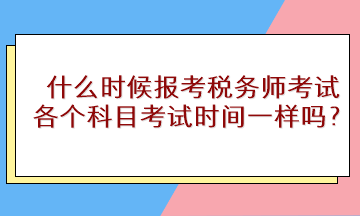 什么時(shí)候報(bào)考稅務(wù)師考試？各個(gè)科目考試時(shí)間一樣嗎？