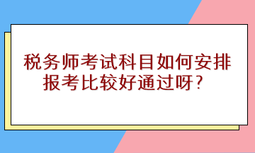 稅務(wù)師考試科目如何安排報考比較好通過呀？