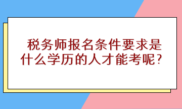 稅務(wù)師報(bào)名條件要求是什么學(xué)歷的人才能考呢？