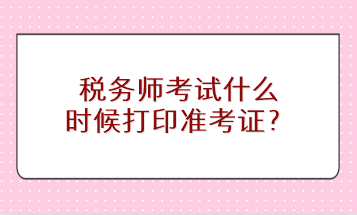 稅務(wù)師考試什么時(shí)候打印準(zhǔn)考證？