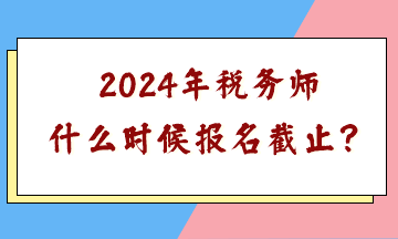 2024年稅務(wù)師什么時候報名截止？