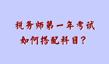 稅務(wù)師第一年考試如何搭配科目？