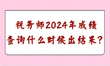 稅務師2024年成績查詢什么時候出結果？