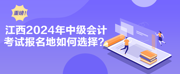 江西2024年中級(jí)會(huì)計(jì)考試報(bào)名地如何選擇？
