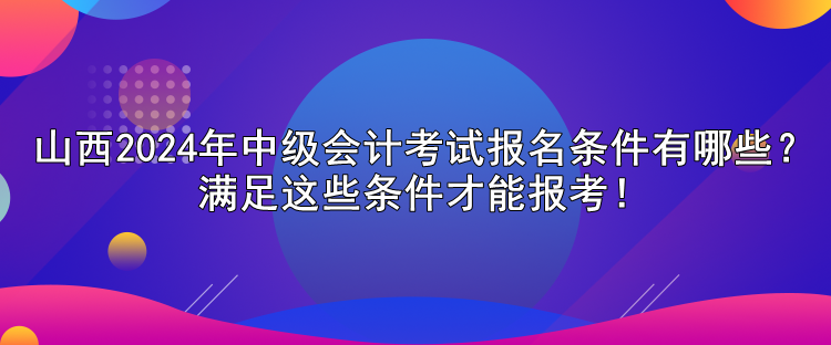 山西2024年中級(jí)會(huì)計(jì)考試報(bào)名條件有哪些？滿足這些條件才能報(bào)考！