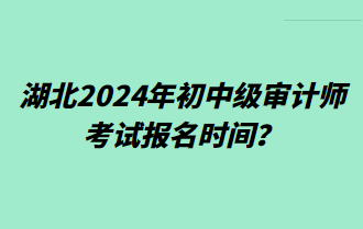 湖北2024年初中級審計師考試報名時間？