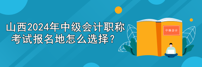 山西2024年中級會計職稱考試報名地怎么選擇？
