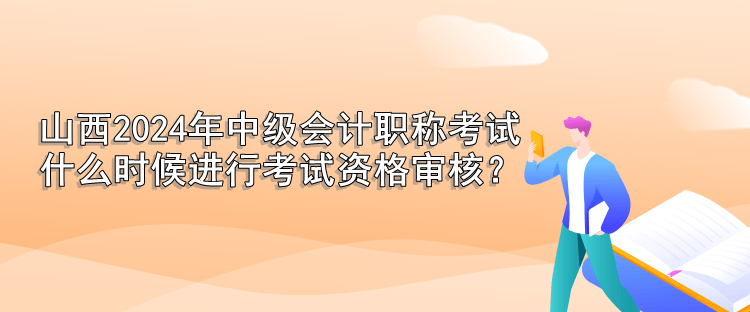 山西2024年中級會計職稱考試 什么時候進行考試資格審核？