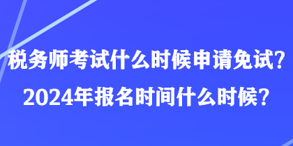 稅務(wù)師考試什么時(shí)候申請(qǐng)免試？2024年報(bào)名時(shí)間什么時(shí)候？