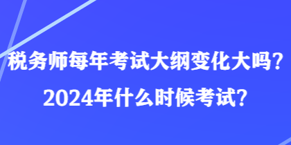 稅務(wù)師每年考試大綱變化大嗎？2024年什么時(shí)候考試？
