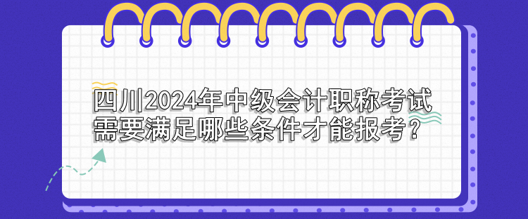四川2024年中級會計職稱考試需要滿足哪些條件才能報考？
