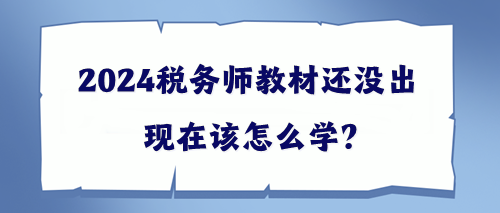 2024稅務(wù)師教材還沒出該現(xiàn)在怎么學(xué)？幫你出主意！