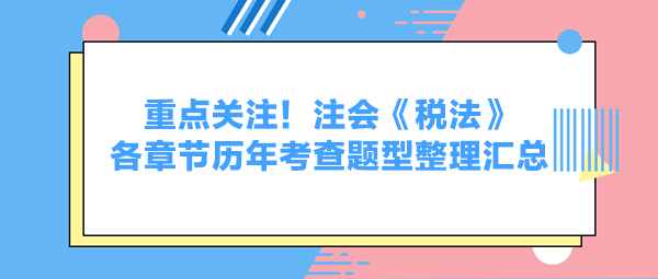 重點(diǎn)關(guān)注！注會(huì)《稅法》各章節(jié)歷年考查題型整理匯總