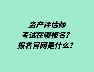資產(chǎn)評估師考試在哪報名？報名官網(wǎng)是什么？