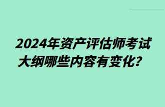 2024年資產(chǎn)評(píng)估師考試大綱哪些內(nèi)容有變化？