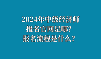 2024年中級(jí)經(jīng)濟(jì)師報(bào)名官網(wǎng)是哪？報(bào)名流程是什么？