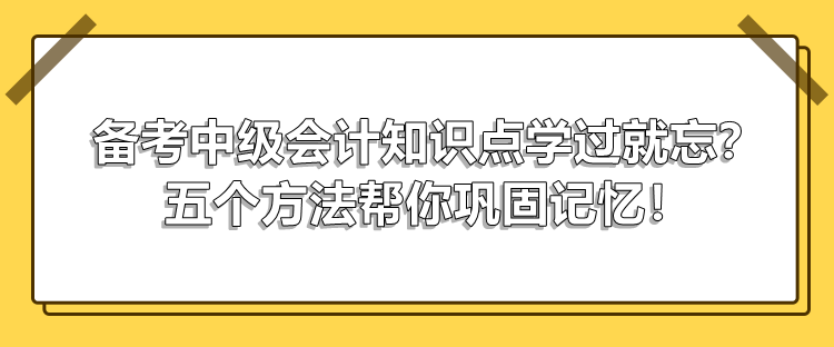 備考中級(jí)會(huì)計(jì)知識(shí)點(diǎn)學(xué)過就忘？五個(gè)方法幫你鞏固記憶！
