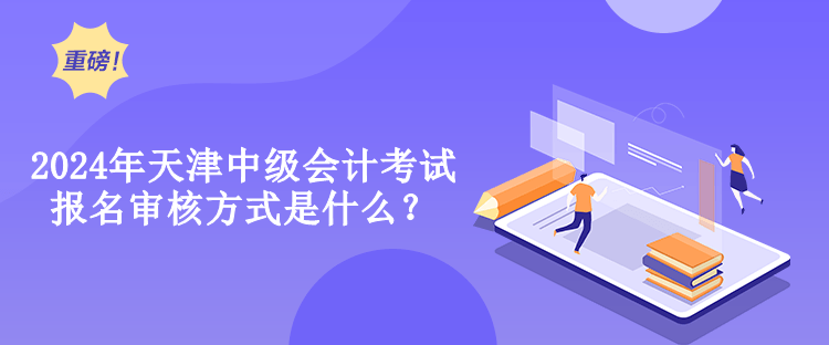 2024年天津中級(jí)會(huì)計(jì)考試報(bào)名審核方式是什么？