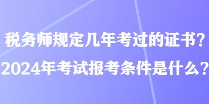 稅務(wù)師規(guī)定幾年考過的證書？2024年考試報考條件是什么？