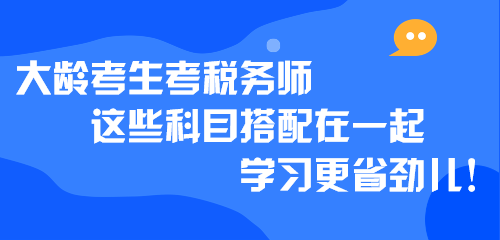 大齡考生考稅務(wù)師 這些科目搭配在一起學(xué)習(xí)更省勁兒！