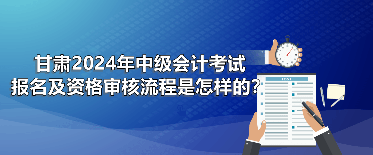 甘肅2024年中級(jí)會(huì)計(jì)考試報(bào)名及資格審核流程是怎樣的？