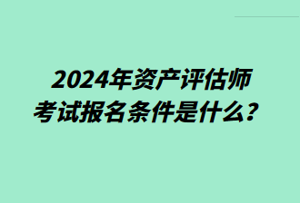 2024年資產(chǎn)評(píng)估師考試報(bào)名條件是什么？