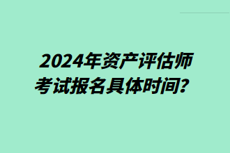 2024年資產(chǎn)評估師考試報(bào)名具體時(shí)間？