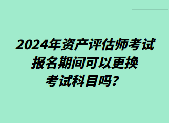 2024年資產(chǎn)評估師考試報(bào)名期間可以更換考試科目嗎？