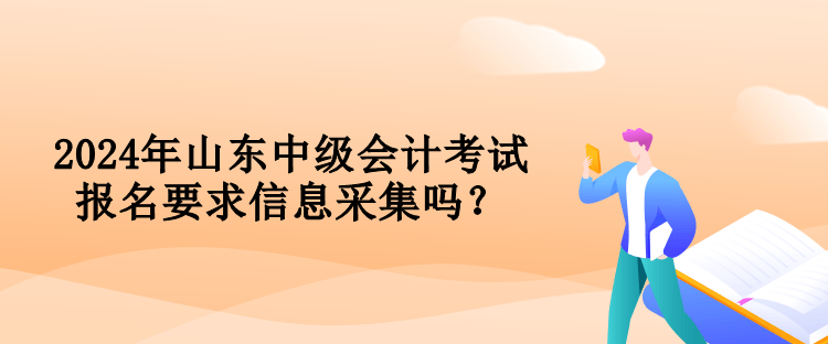 2024年山東中級(jí)會(huì)計(jì)考試報(bào)名要求信息采集嗎？
