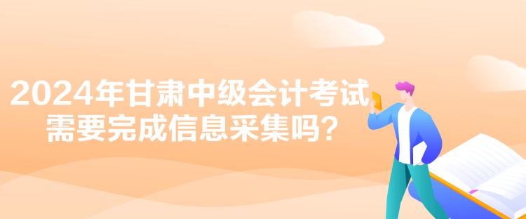2024年甘肅中級會計考試需要完成信息采集嗎？