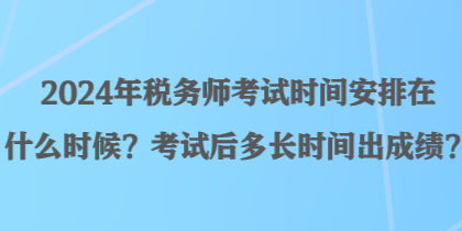 2024年稅務師考試時間安排在什么時候？考試后多長時間出成績？