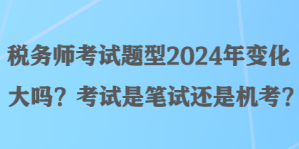 稅務(wù)師考試題型2024年變化大嗎？考試是筆試還是機(jī)考？