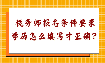 稅務(wù)師報(bào)名條件要求學(xué)歷怎么填寫(xiě)才正確呢？
