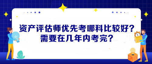 資產(chǎn)評(píng)估師優(yōu)先考哪科比較好？需要在幾年內(nèi)考完？